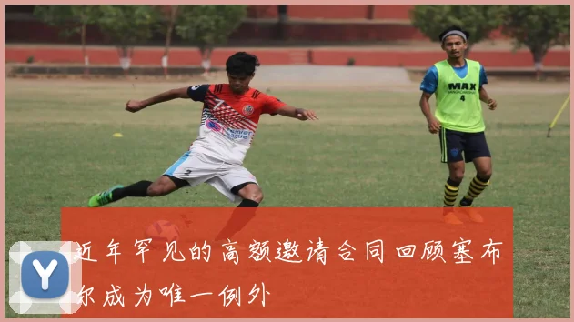 近年罕见的高额邀请合同回顾塞布尔成为唯一例外